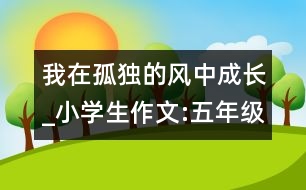 我在孤獨(dú)的風(fēng)中成長(zhǎng)_小學(xué)生作文:五年級(jí)