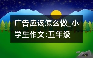 廣告應(yīng)該怎么做_小學(xué)生作文:五年級(jí)