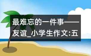 最難忘的一件事――友誼_小學(xué)生作文:五年級