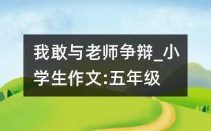 我敢與老師爭(zhēng)辯_小學(xué)生作文:五年級(jí)