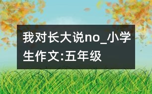 我對(duì)長大說：no!_小學(xué)生作文:五年級(jí)