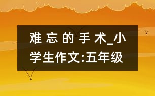 難 忘 的 手 術(shù)_小學(xué)生作文:五年級