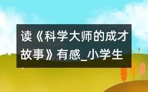 讀《科學(xué)大師的成才故事》有感_小學(xué)生作文:五年級(jí)