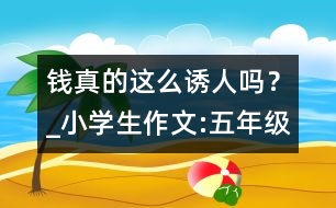 錢真的這么誘人嗎？_小學生作文:五年級