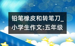 鉛筆、橡皮和轉(zhuǎn)筆刀_小學(xué)生作文:五年級(jí)