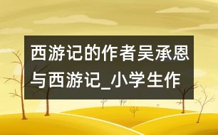 西游記的作者吳承恩與西游記_小學(xué)生作文:五年級