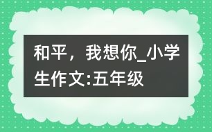 和平，我想你_小學(xué)生作文:五年級(jí)