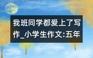 我班同學(xué)都愛(ài)上了寫作_小學(xué)生作文:五年級(jí)