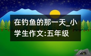 在釣魚的那一天_小學(xué)生作文:五年級(jí)