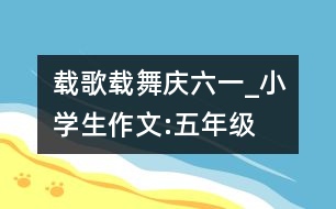 載歌載舞慶“六一”_小學(xué)生作文:五年級