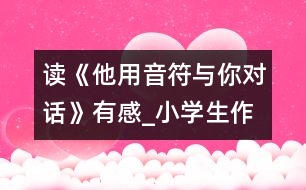 讀《他用音符與你對話》有感_小學生作文:五年級