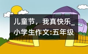 兒童節(jié)，我真快樂_小學(xué)生作文:五年級