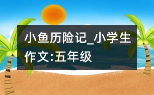 小魚歷險記_小學(xué)生作文:五年級