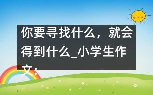 你要尋找什么，就會得到什么_小學(xué)生作文:五年級