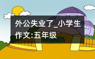 外公失業(yè)了_小學(xué)生作文:五年級(jí)