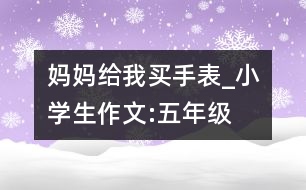 媽媽給我買手表_小學(xué)生作文:五年級(jí)