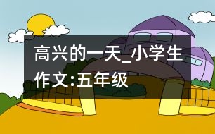 高興的一天_小學(xué)生作文:五年級