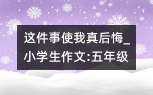 這件事使我真后悔_小學(xué)生作文:五年級(jí)