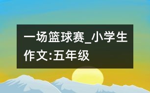 一場(chǎng)籃球賽_小學(xué)生作文:五年級(jí)