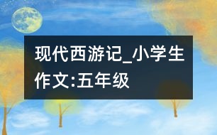 現(xiàn)代西游記_小學(xué)生作文:五年級(jí)