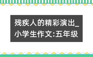 殘疾人的精彩演出_小學(xué)生作文:五年級