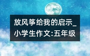 放風(fēng)箏給我的啟示_小學(xué)生作文:五年級