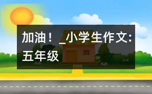 “加油！”_小學(xué)生作文:五年級(jí)