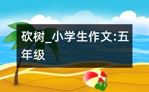 砍樹_小學(xué)生作文:五年級