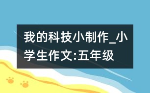 我的科技小制作_小學(xué)生作文:五年級