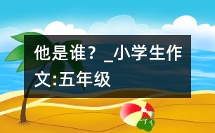 他是誰(shuí)？_小學(xué)生作文:五年級(jí)