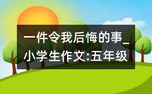 一件令我后悔的事_小學(xué)生作文:五年級(jí)