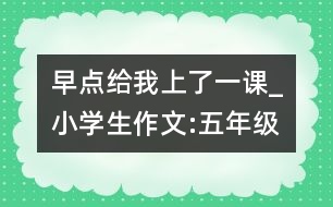 早點給我上了一課_小學生作文:五年級