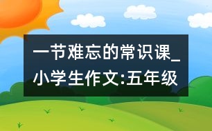 一節(jié)難忘的常識課_小學(xué)生作文:五年級