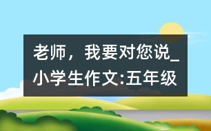 老師，我要對(duì)您說(shuō)_小學(xué)生作文:五年級(jí)