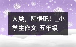 人類，醒悟吧！_小學(xué)生作文:五年級(jí)
