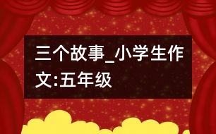 三個(gè)故事_小學(xué)生作文:五年級(jí)