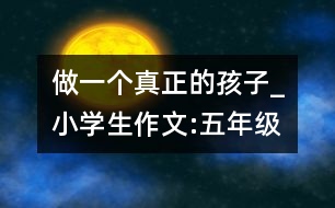 做一個(gè)真正的孩子_小學(xué)生作文:五年級(jí)