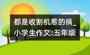 都是收割機惹的禍_小學生作文:五年級