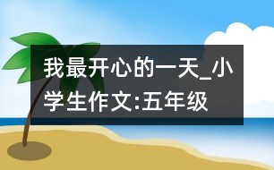 我最開心的一天_小學生作文:五年級