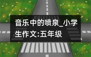 音樂中的噴泉_小學(xué)生作文:五年級(jí)