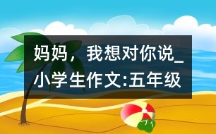 媽媽，我想對你說_小學生作文:五年級