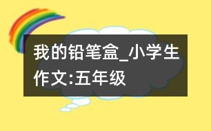 我的鉛筆盒_小學生作文:五年級