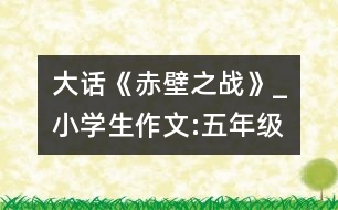 大話《赤壁之戰(zhàn)》_小學生作文:五年級