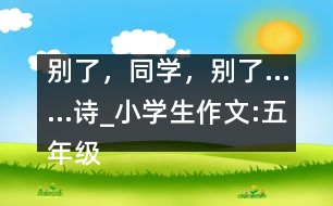 別了，同學(xué)，別了……（詩）_小學(xué)生作文:五年級