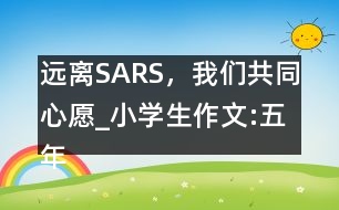 遠(yuǎn)離SARS，我們共同心愿_小學(xué)生作文:五年級