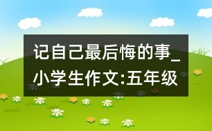 記自己最后悔的事_小學(xué)生作文:五年級