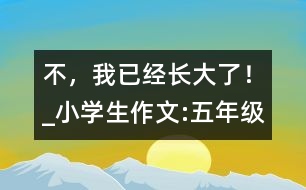 “不，我已經(jīng)長大了！”_小學(xué)生作文:五年級