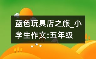 藍(lán)色玩具店之旅_小學(xué)生作文:五年級(jí)