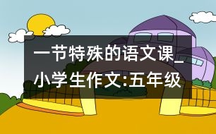 一節(jié)特殊的語文課_小學(xué)生作文:五年級