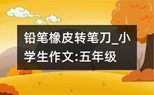 鉛筆、橡皮、轉(zhuǎn)筆刀_小學(xué)生作文:五年級(jí)